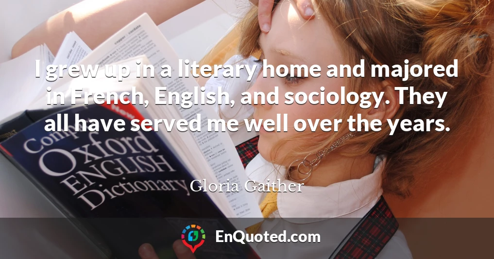 I grew up in a literary home and majored in French, English, and sociology. They all have served me well over the years.