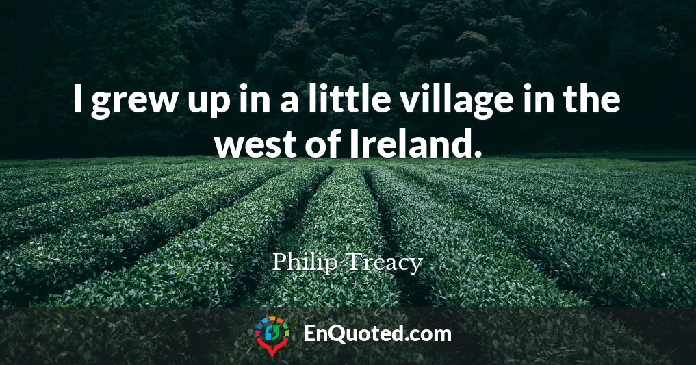 I grew up in a little village in the west of Ireland.