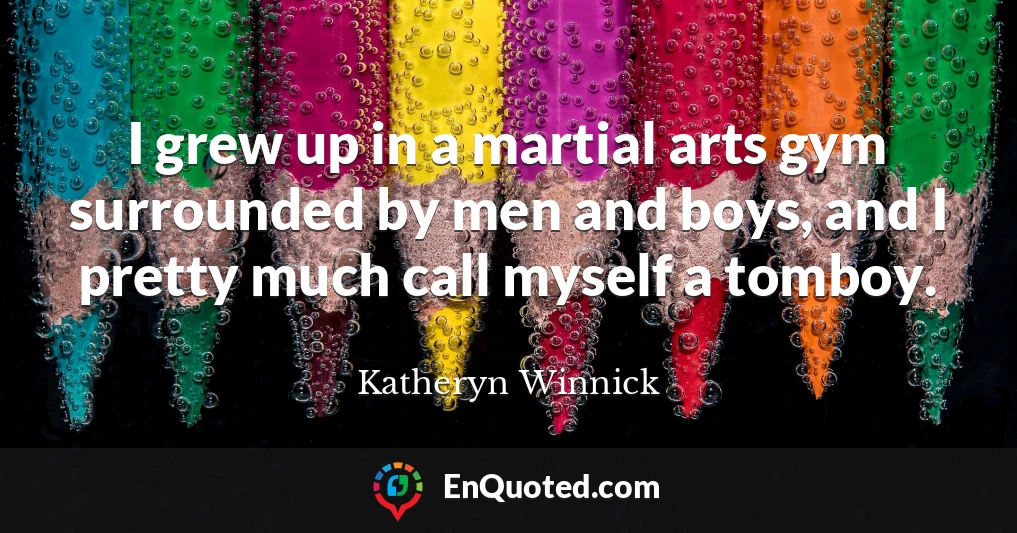 I grew up in a martial arts gym surrounded by men and boys, and I pretty much call myself a tomboy.