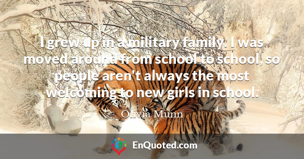 I grew up in a military family. I was moved around from school to school, so people aren't always the most welcoming to new girls in school.