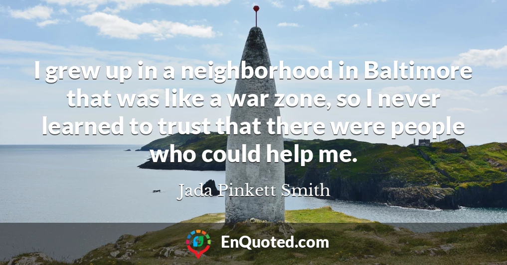I grew up in a neighborhood in Baltimore that was like a war zone, so I never learned to trust that there were people who could help me.