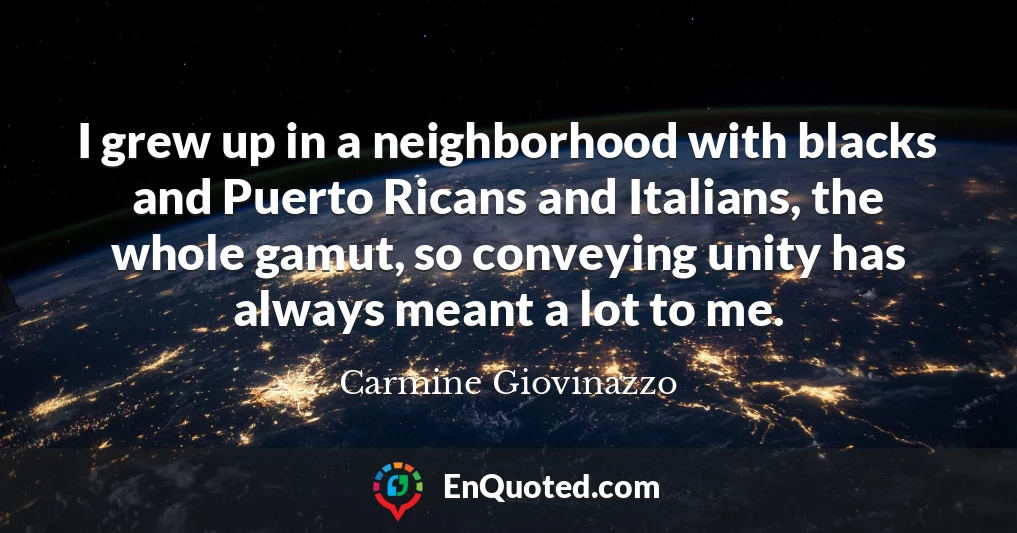I grew up in a neighborhood with blacks and Puerto Ricans and Italians, the whole gamut, so conveying unity has always meant a lot to me.