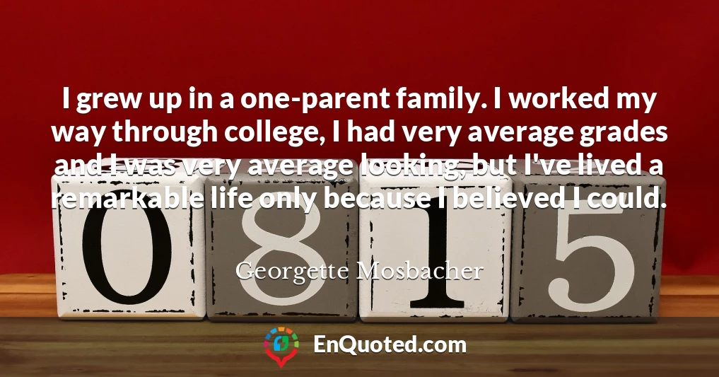 I grew up in a one-parent family. I worked my way through college, I had very average grades and I was very average looking, but I've lived a remarkable life only because I believed I could.