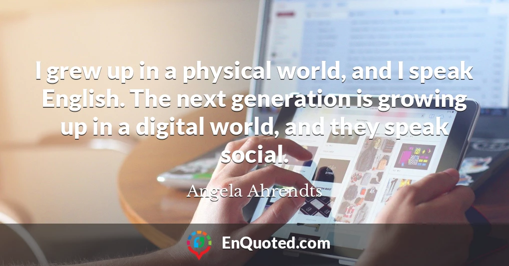 I grew up in a physical world, and I speak English. The next generation is growing up in a digital world, and they speak social.