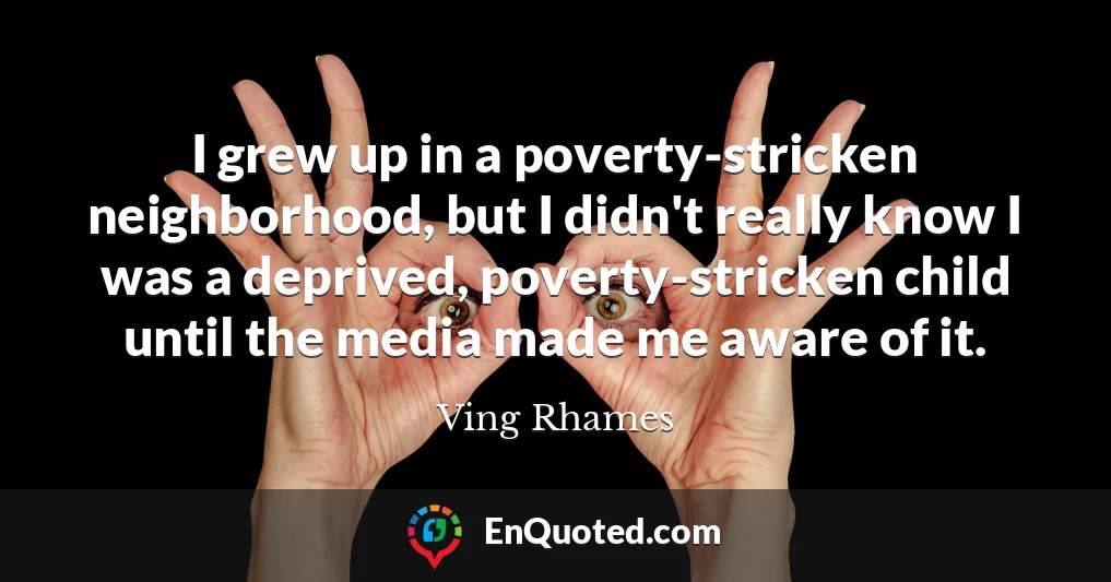 I grew up in a poverty-stricken neighborhood, but I didn't really know I was a deprived, poverty-stricken child until the media made me aware of it.