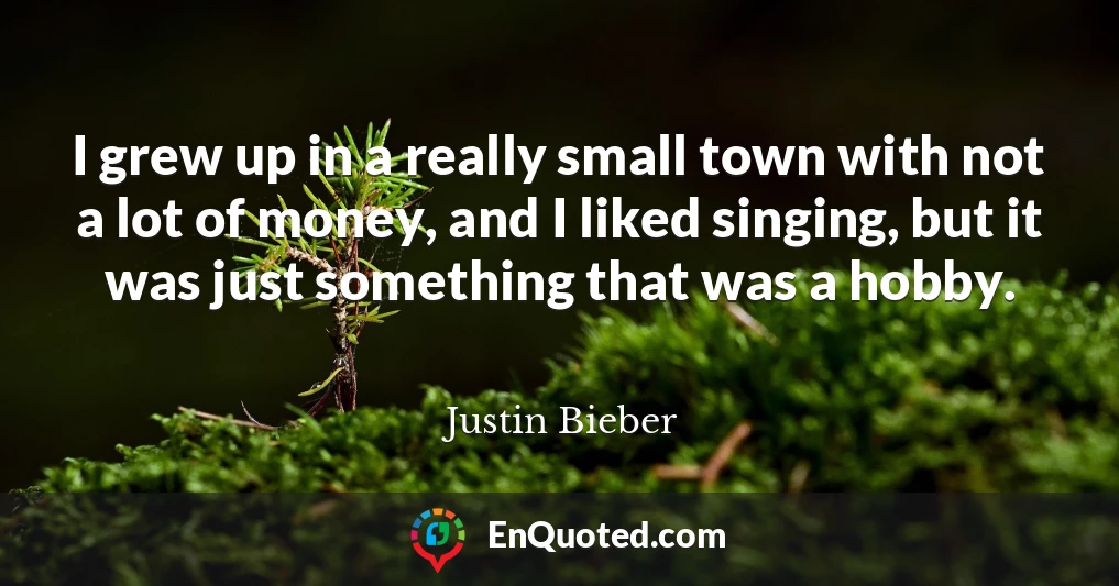 I grew up in a really small town with not a lot of money, and I liked singing, but it was just something that was a hobby.