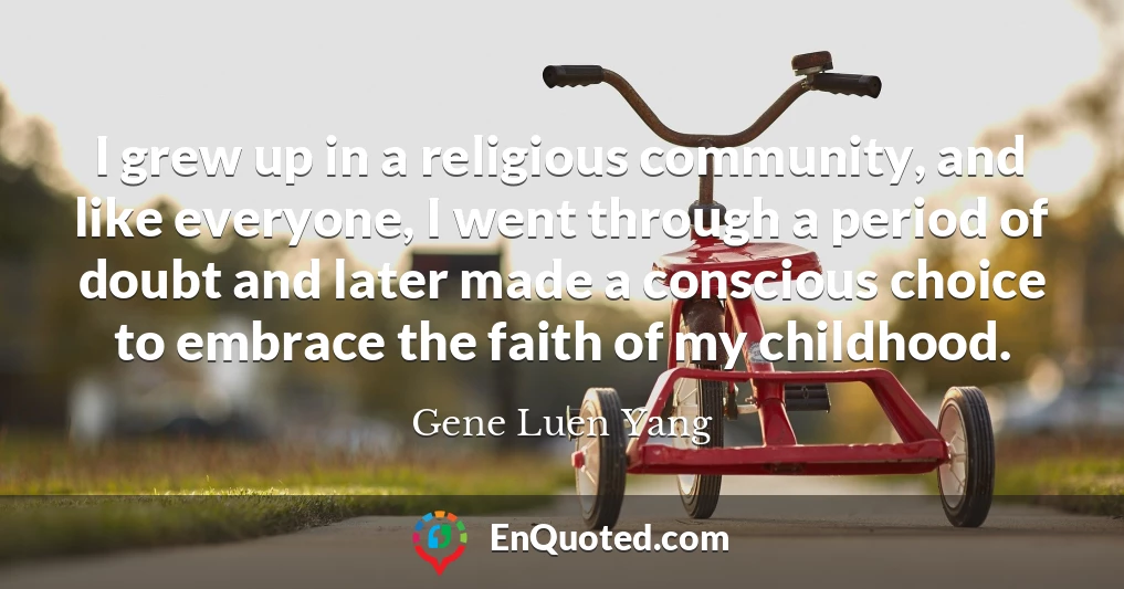 I grew up in a religious community, and like everyone, I went through a period of doubt and later made a conscious choice to embrace the faith of my childhood.