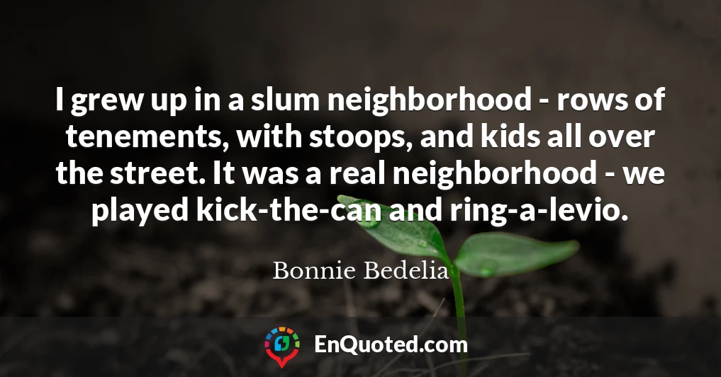 I grew up in a slum neighborhood - rows of tenements, with stoops, and kids all over the street. It was a real neighborhood - we played kick-the-can and ring-a-levio.