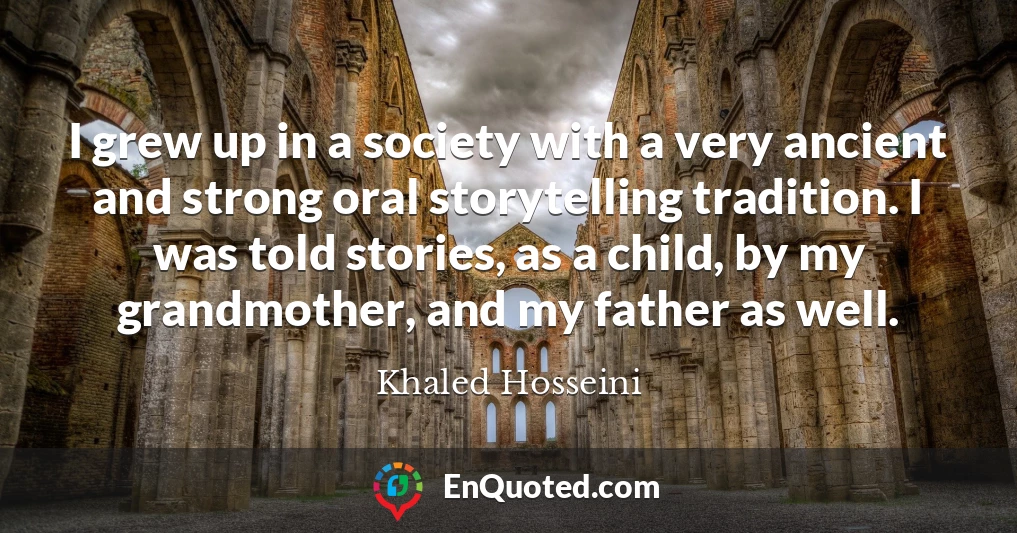I grew up in a society with a very ancient and strong oral storytelling tradition. I was told stories, as a child, by my grandmother, and my father as well.