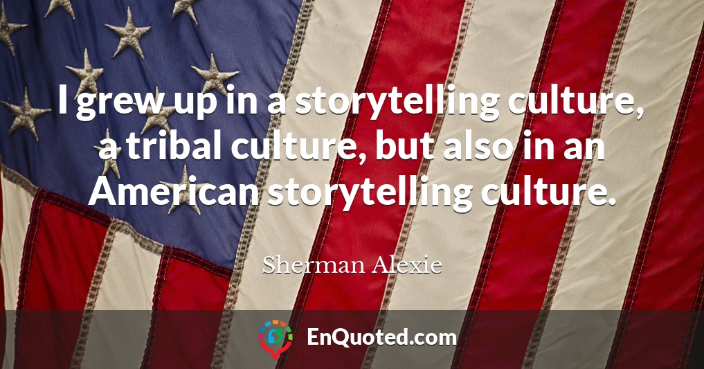 I grew up in a storytelling culture, a tribal culture, but also in an American storytelling culture.