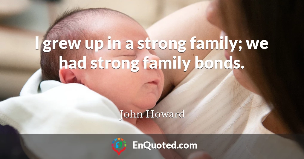 I grew up in a strong family; we had strong family bonds.
