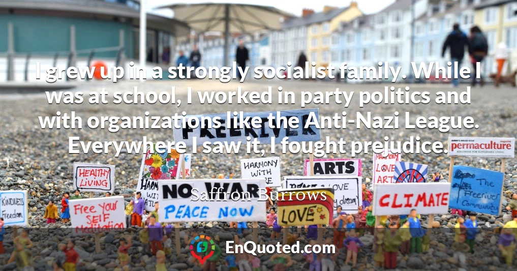 I grew up in a strongly socialist family. While I was at school, I worked in party politics and with organizations like the Anti-Nazi League. Everywhere I saw it, I fought prejudice.
