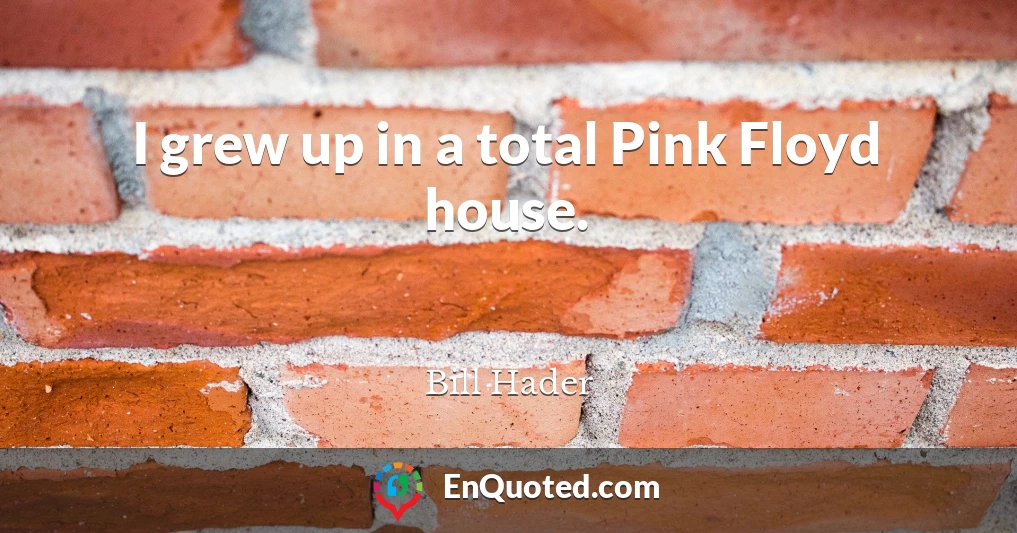 I grew up in a total Pink Floyd house.