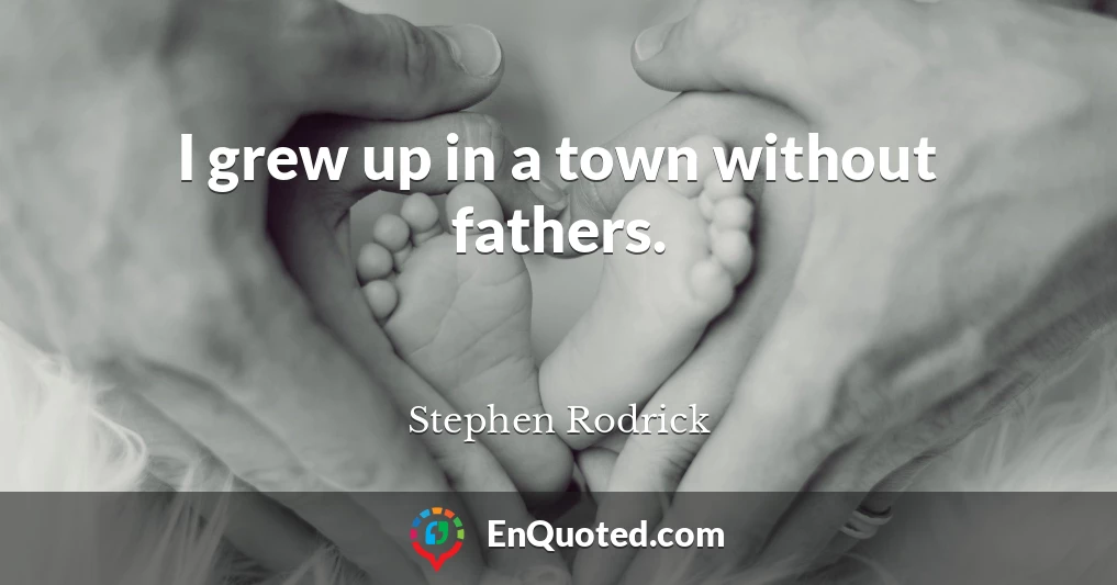 I grew up in a town without fathers.