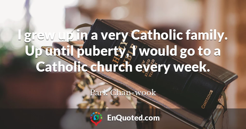 I grew up in a very Catholic family. Up until puberty, I would go to a Catholic church every week.