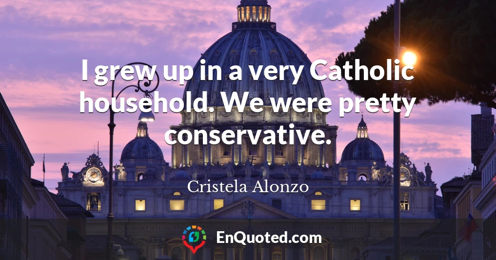 I grew up in a very Catholic household. We were pretty conservative.