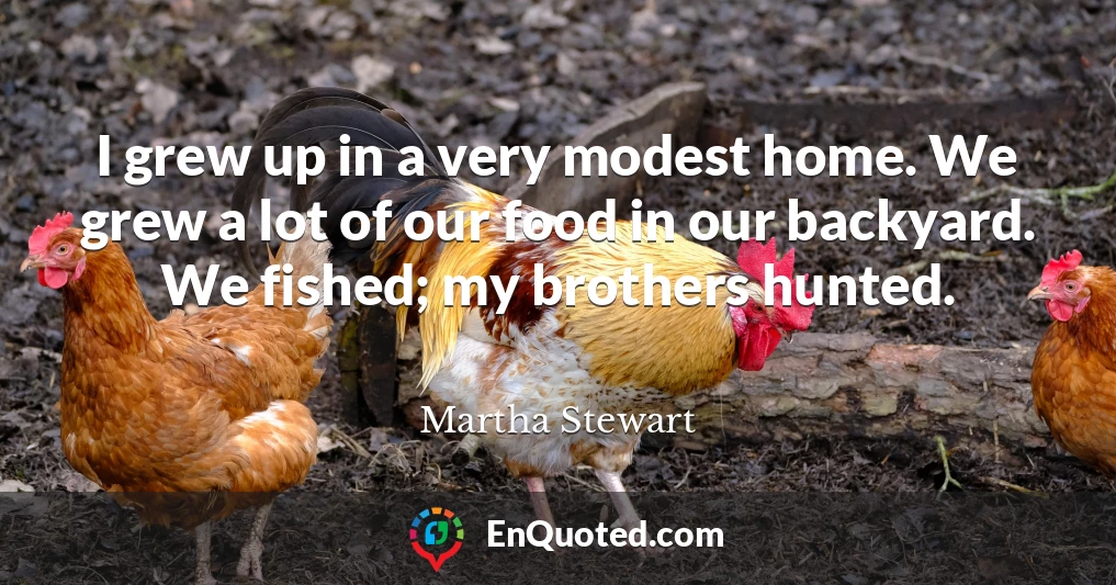 I grew up in a very modest home. We grew a lot of our food in our backyard. We fished; my brothers hunted.