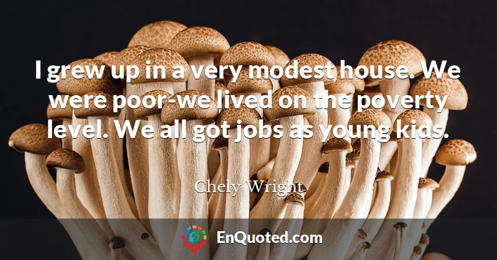 I grew up in a very modest house. We were poor-we lived on the poverty level. We all got jobs as young kids.