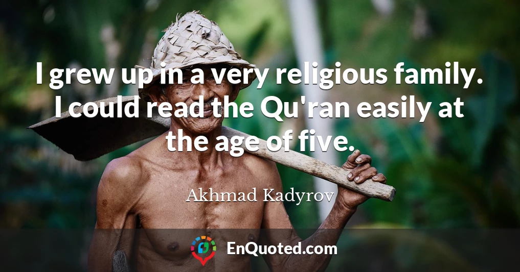 I grew up in a very religious family. I could read the Qu'ran easily at the age of five.