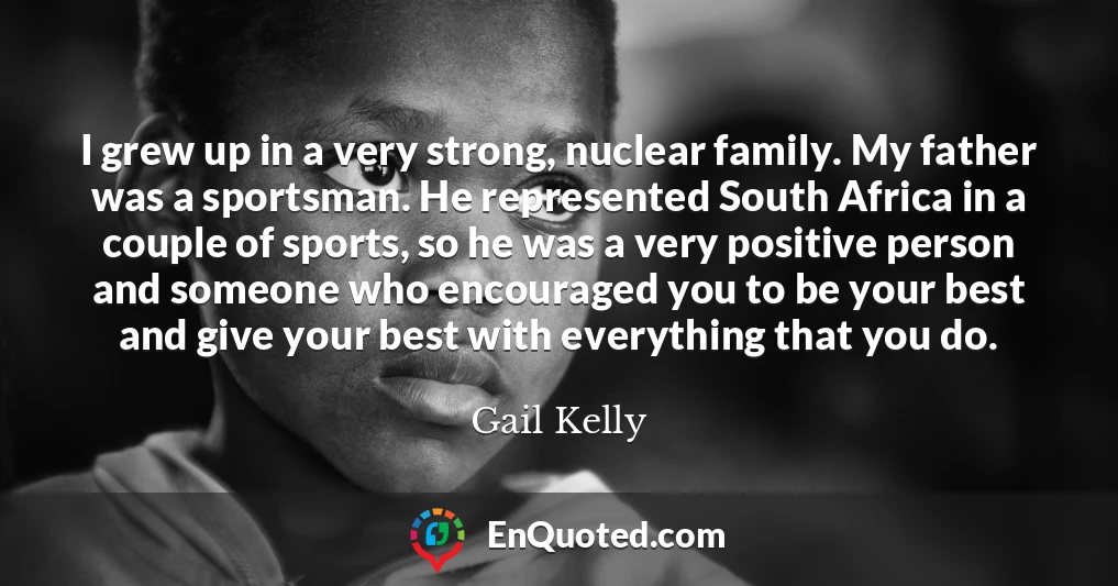 I grew up in a very strong, nuclear family. My father was a sportsman. He represented South Africa in a couple of sports, so he was a very positive person and someone who encouraged you to be your best and give your best with everything that you do.