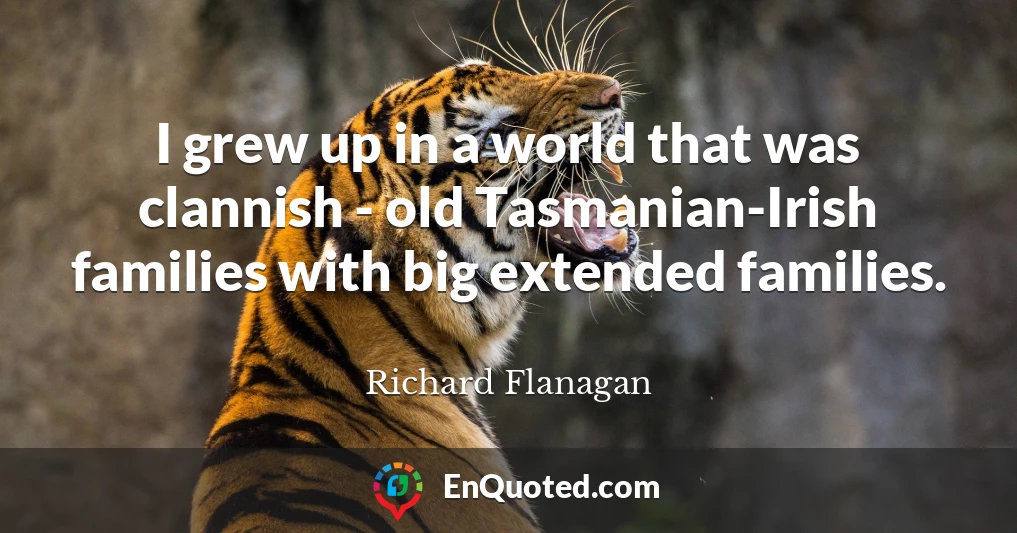 I grew up in a world that was clannish - old Tasmanian-Irish families with big extended families.