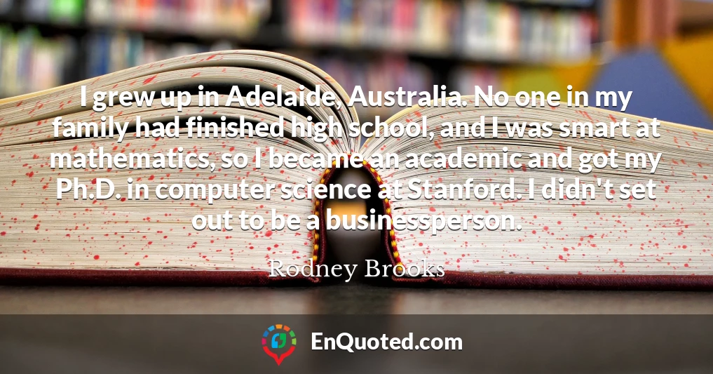 I grew up in Adelaide, Australia. No one in my family had finished high school, and I was smart at mathematics, so I became an academic and got my Ph.D. in computer science at Stanford. I didn't set out to be a businessperson.
