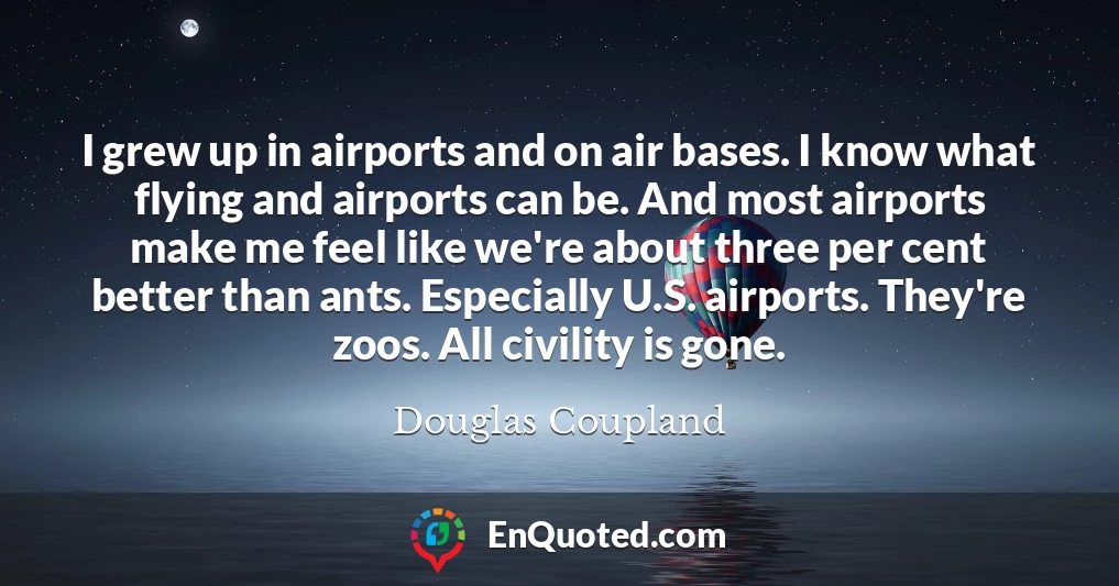 I grew up in airports and on air bases. I know what flying and airports can be. And most airports make me feel like we're about three per cent better than ants. Especially U.S. airports. They're zoos. All civility is gone.