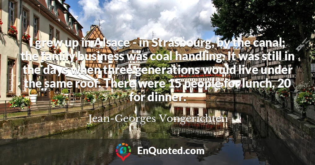 I grew up in Alsace - in Strasbourg, by the canal; the family business was coal handling. It was still in the days when three generations would live under the same roof. There were 15 people for lunch, 20 for dinner.