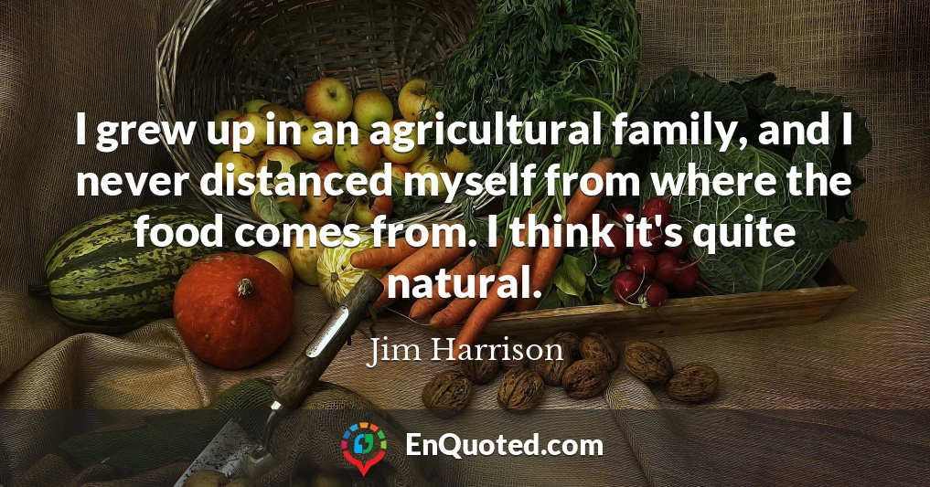 I grew up in an agricultural family, and I never distanced myself from where the food comes from. I think it's quite natural.