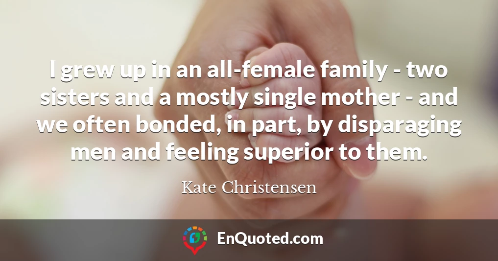 I grew up in an all-female family - two sisters and a mostly single mother - and we often bonded, in part, by disparaging men and feeling superior to them.