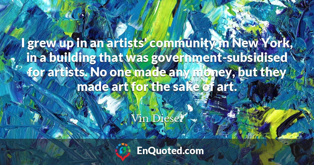 I grew up in an artists' community in New York, in a building that was government-subsidised for artists. No one made any money, but they made art for the sake of art.