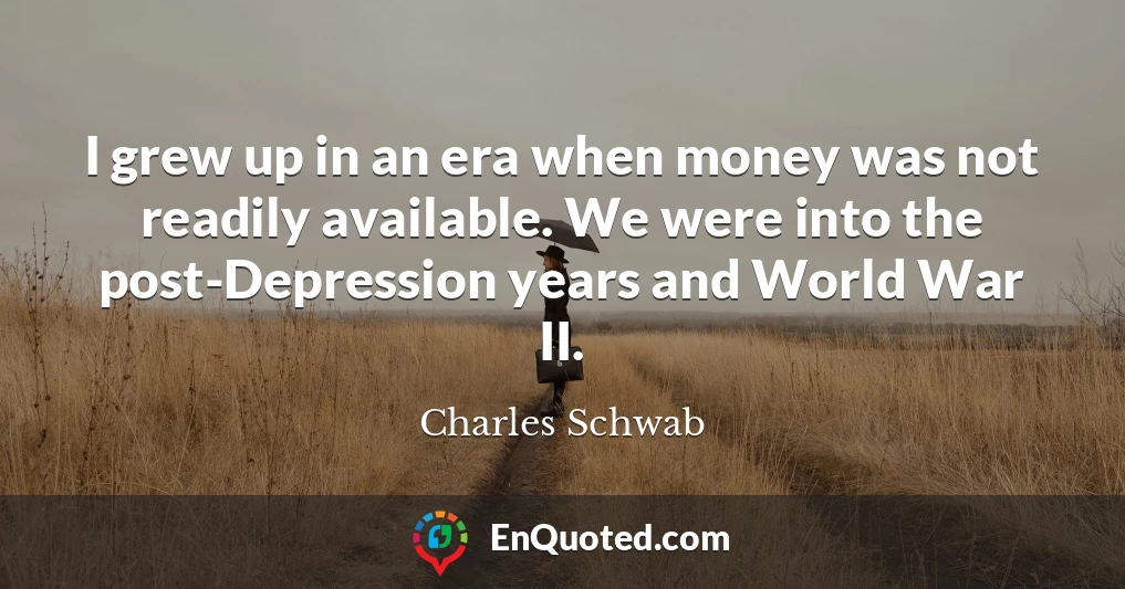 I grew up in an era when money was not readily available. We were into the post-Depression years and World War II.