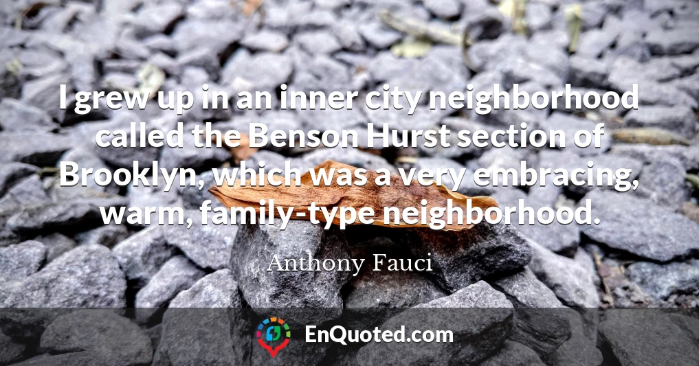 I grew up in an inner city neighborhood called the Benson Hurst section of Brooklyn, which was a very embracing, warm, family-type neighborhood.