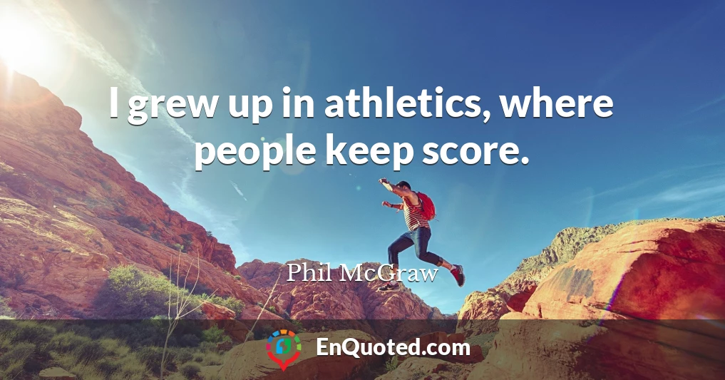 I grew up in athletics, where people keep score.