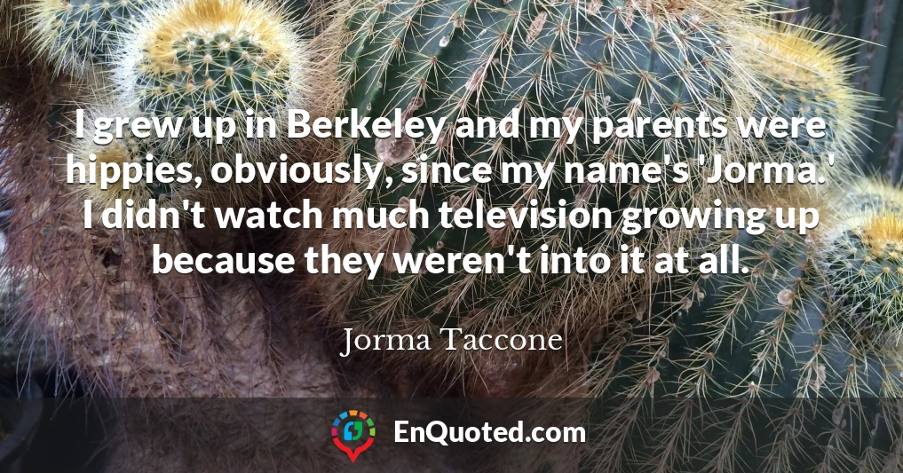 I grew up in Berkeley and my parents were hippies, obviously, since my name's 'Jorma.' I didn't watch much television growing up because they weren't into it at all.