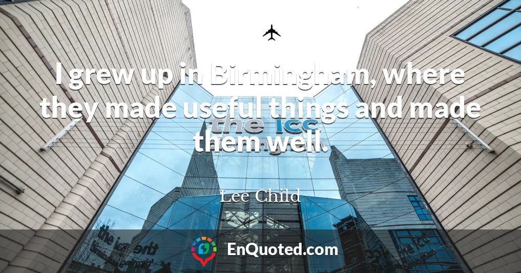 I grew up in Birmingham, where they made useful things and made them well.
