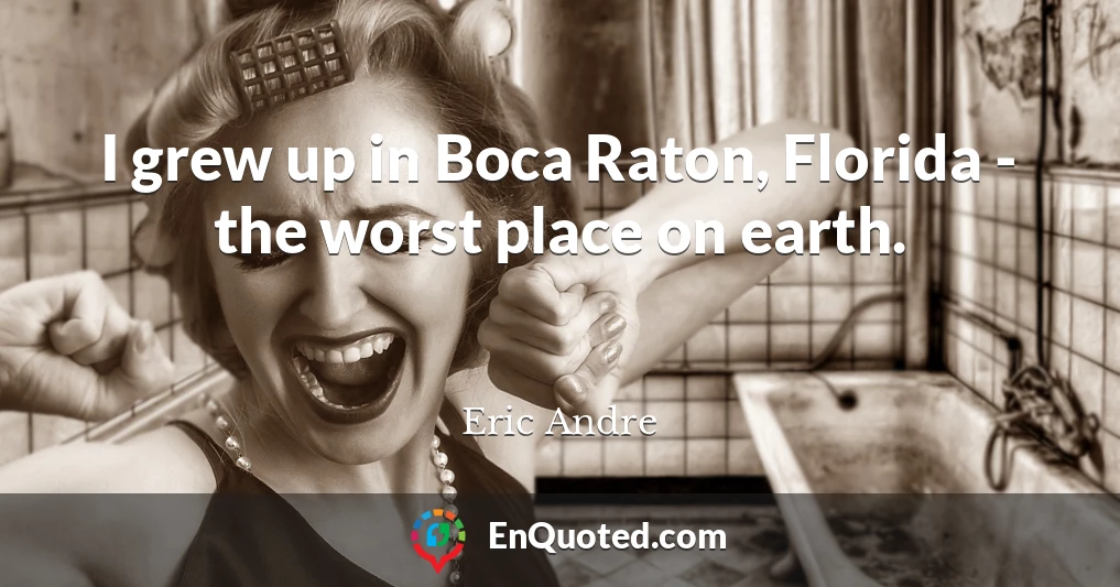I grew up in Boca Raton, Florida - the worst place on earth.