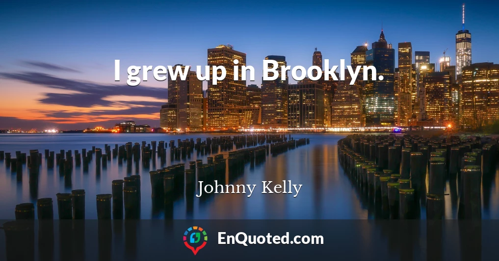 I grew up in Brooklyn.