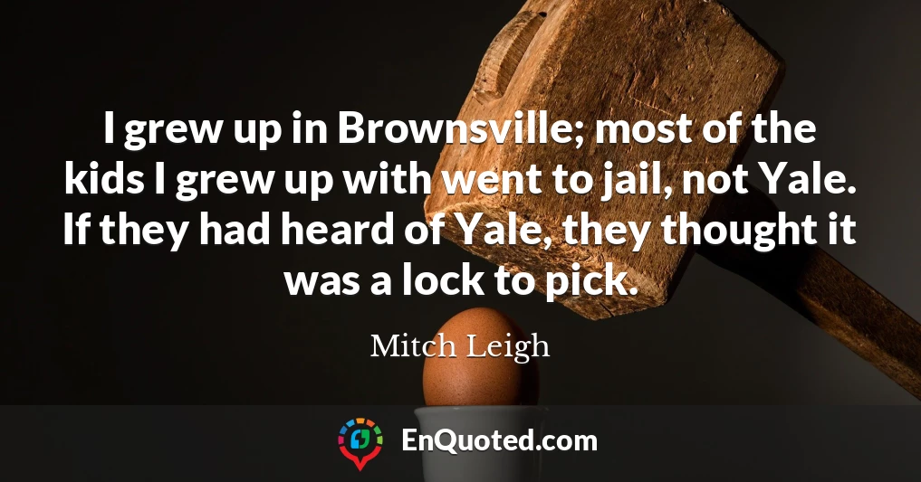 I grew up in Brownsville; most of the kids I grew up with went to jail, not Yale. If they had heard of Yale, they thought it was a lock to pick.