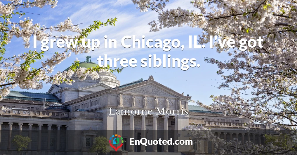 I grew up in Chicago, IL. I've got three siblings.