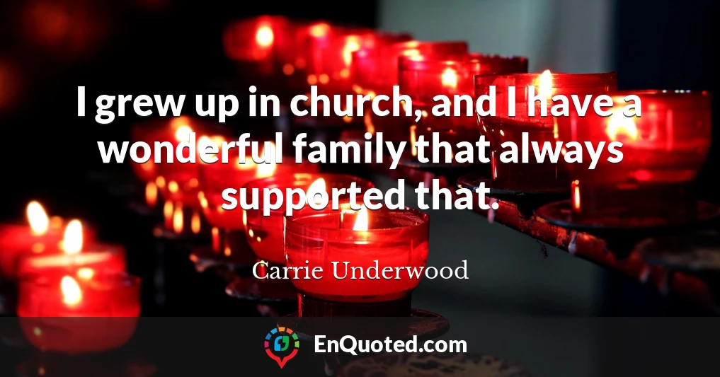 I grew up in church, and I have a wonderful family that always supported that.