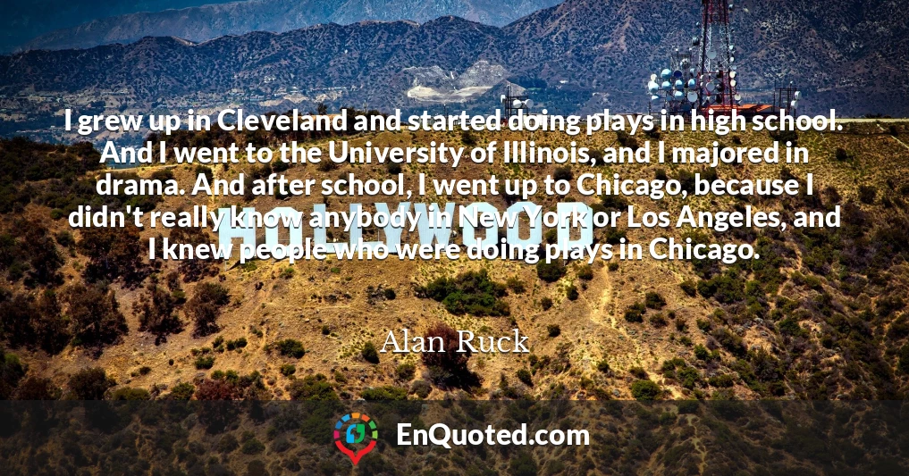 I grew up in Cleveland and started doing plays in high school. And I went to the University of Illinois, and I majored in drama. And after school, I went up to Chicago, because I didn't really know anybody in New York or Los Angeles, and I knew people who were doing plays in Chicago.