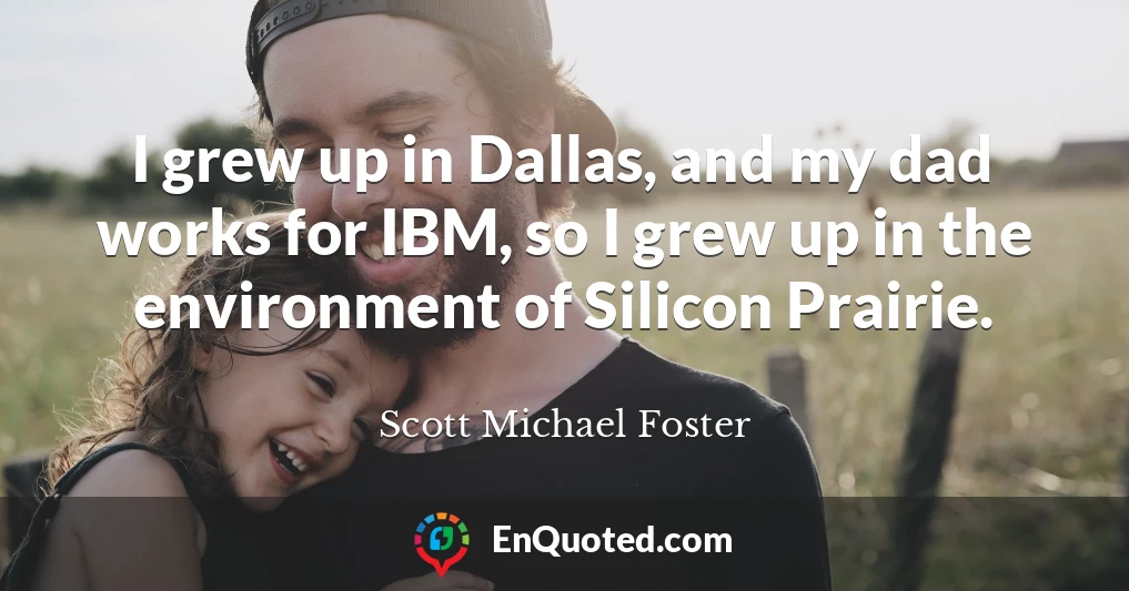 I grew up in Dallas, and my dad works for IBM, so I grew up in the environment of Silicon Prairie.