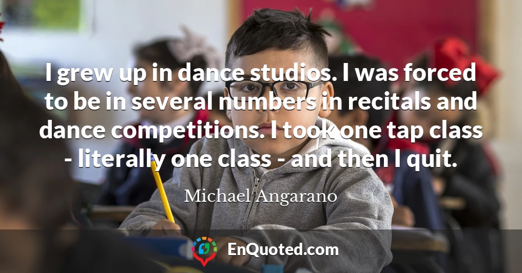 I grew up in dance studios. I was forced to be in several numbers in recitals and dance competitions. I took one tap class - literally one class - and then I quit.