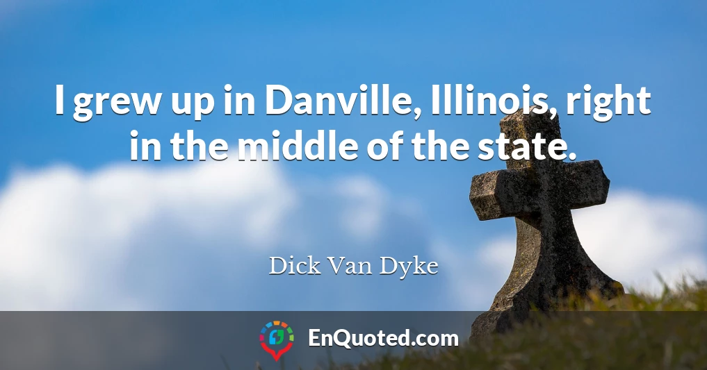 I grew up in Danville, Illinois, right in the middle of the state.