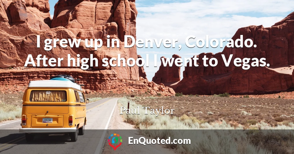I grew up in Denver, Colorado. After high school I went to Vegas.