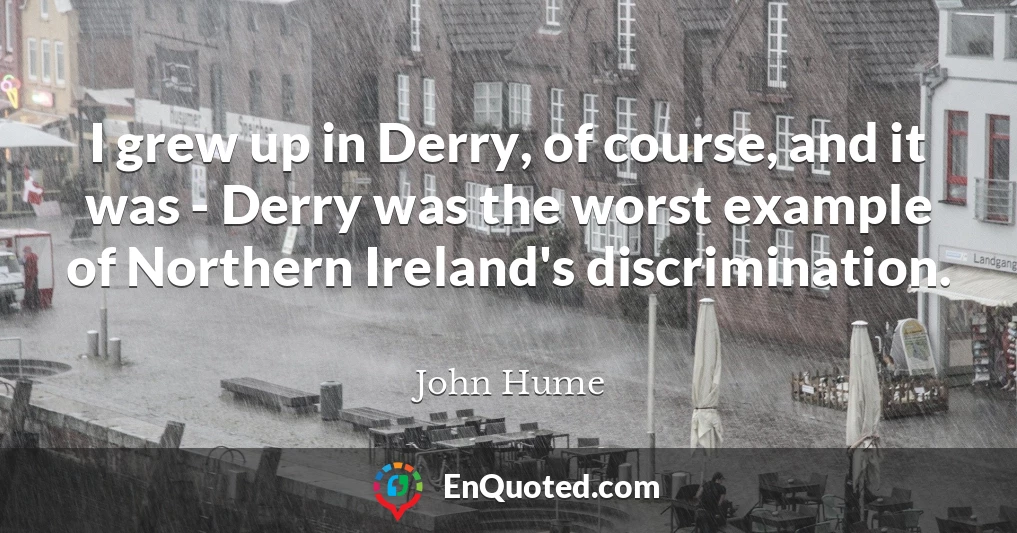 I grew up in Derry, of course, and it was - Derry was the worst example of Northern Ireland's discrimination.