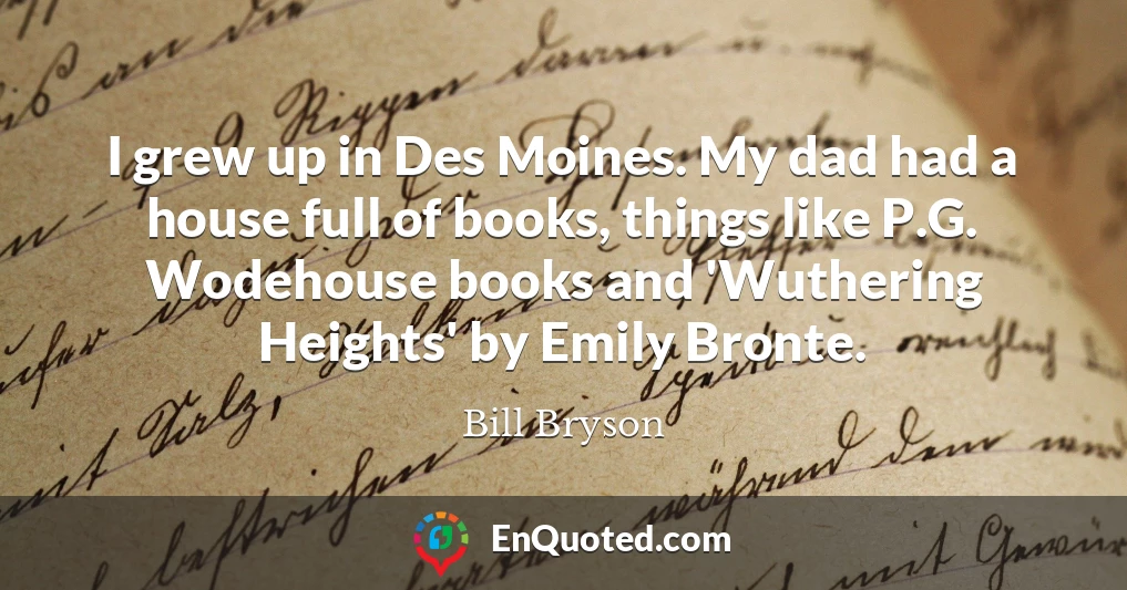 I grew up in Des Moines. My dad had a house full of books, things like P.G. Wodehouse books and 'Wuthering Heights' by Emily Bronte.