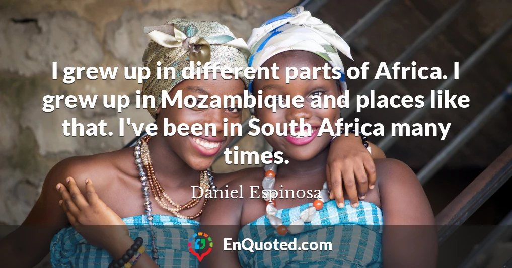 I grew up in different parts of Africa. I grew up in Mozambique and places like that. I've been in South Africa many times.
