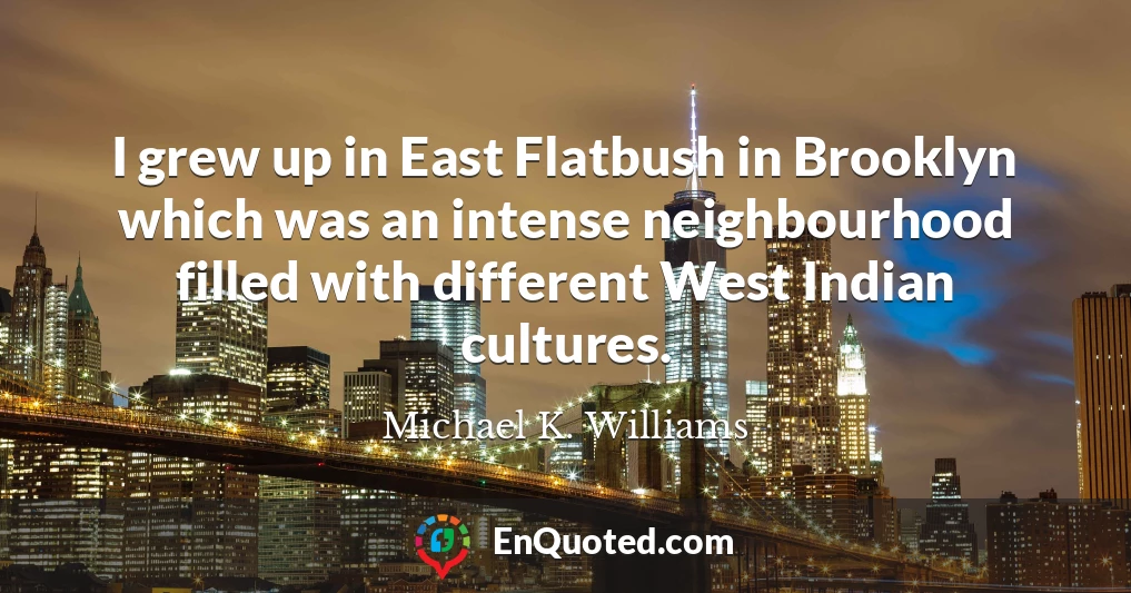 I grew up in East Flatbush in Brooklyn which was an intense neighbourhood filled with different West Indian cultures.